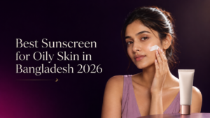 Best Sunscreen for Oily Skin in Bangladesh 2026