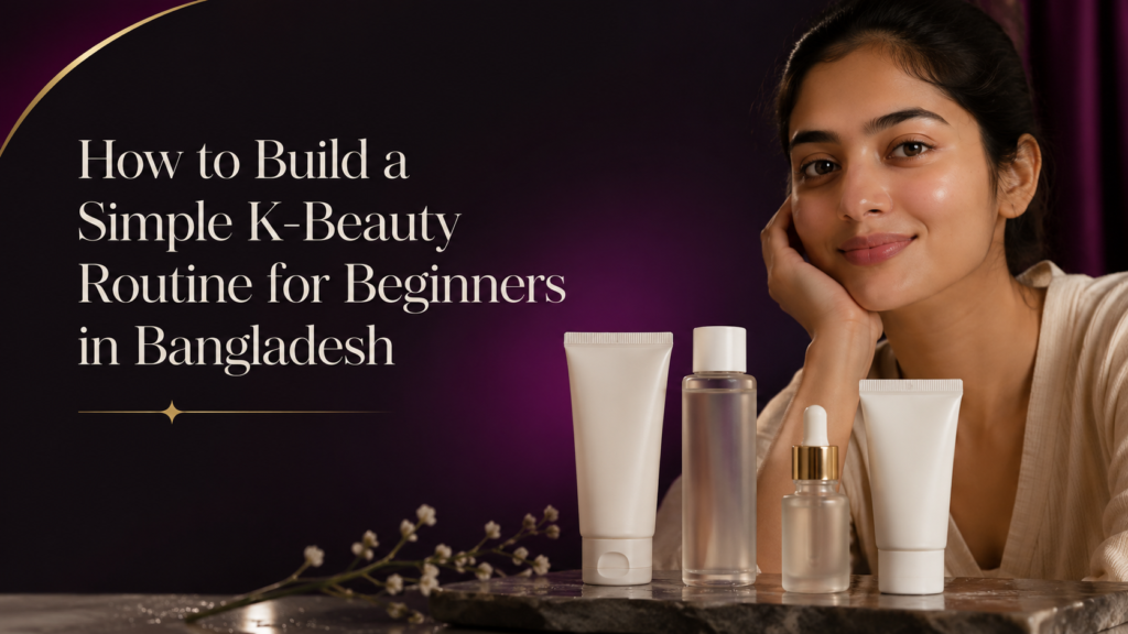 How to Build a Simple K Beauty Routine for Beginners in Bangladesh